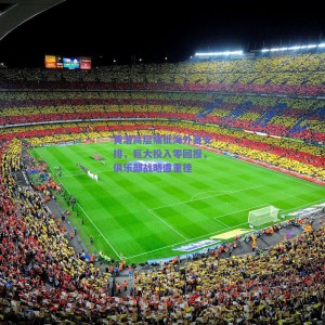 极速电竞比分-黄潜高层痛批海外赛安排，巨大投入零回报，俱乐部战略遭重挫