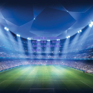 【极速电竞比分】卡拉菲奥里，自带毛巾的全场自由人，如何用独特印记定义现代足球新角色