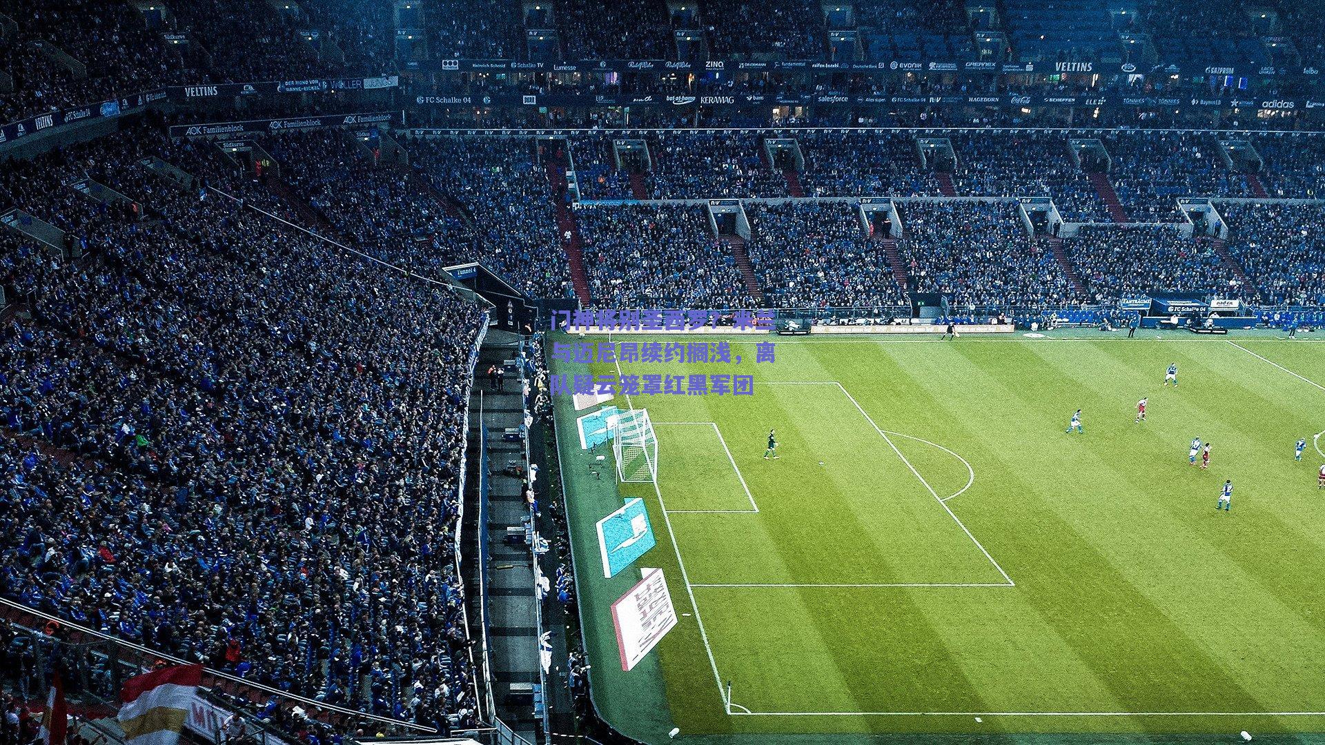 门神将别圣西罗?米兰与迈尼昂续约搁浅,离队疑云笼罩红黑军团