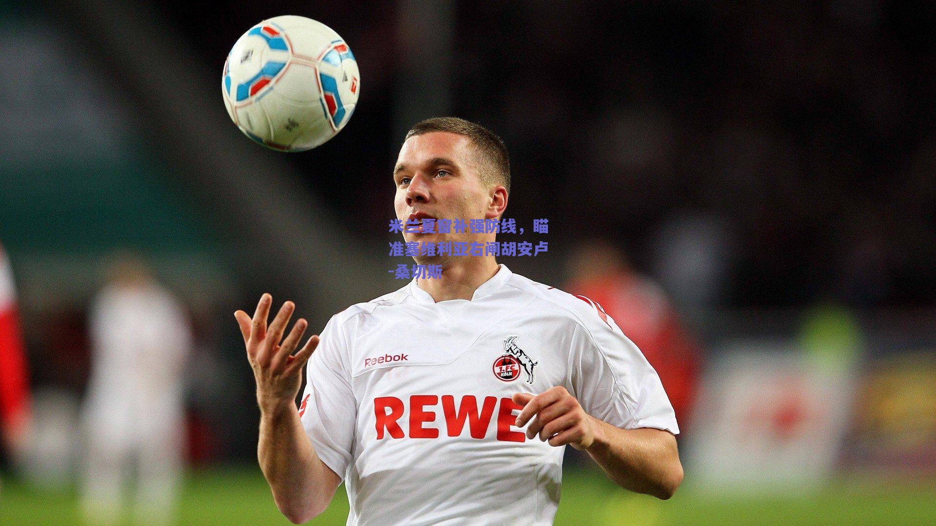 米兰夏窗补强防线，瞄准塞维利亚右闸胡安卢-桑切斯