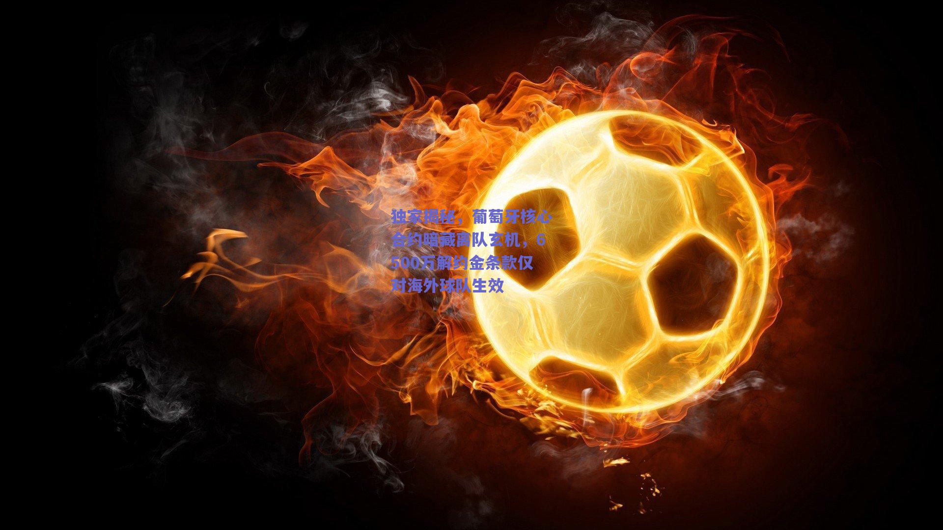 独家揭秘，葡萄牙核心合约暗藏离队玄机，6500万解约金条款仅对海外球队生效