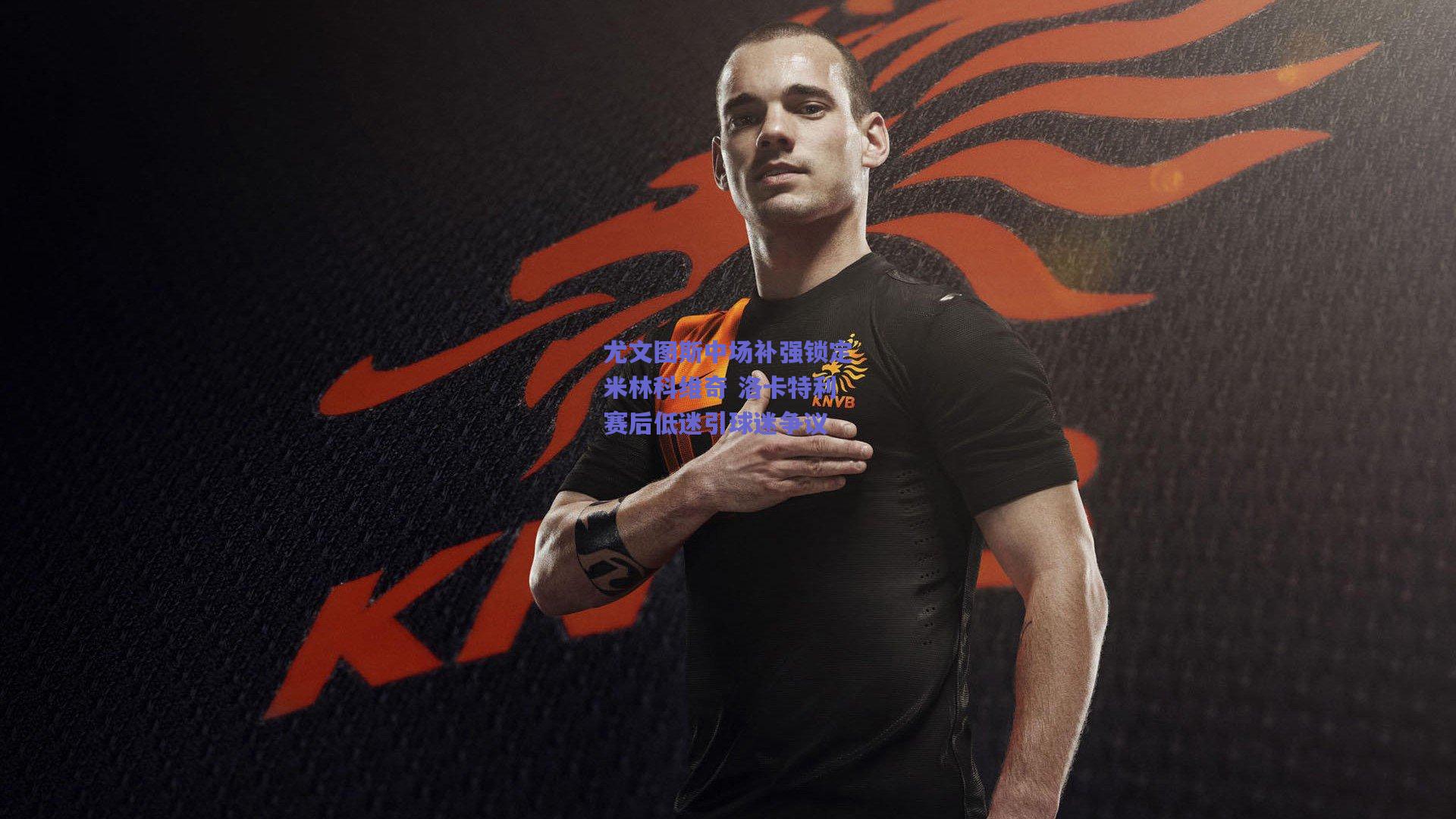 尤文图斯中场补强锁定米林科维奇 洛卡特利赛后低迷引球迷争议